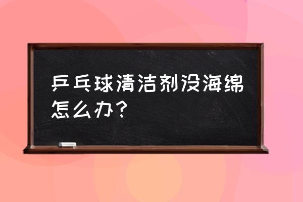 乒乓球拍换新胶皮残留胶怎么处理 乒乓球清洁剂没海绵怎么办？