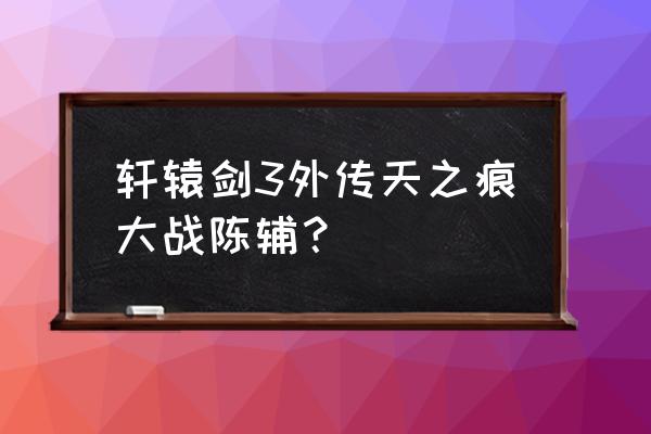 天之痕符鬼学什么技能 轩辕剑3外传天之痕大战陈辅？