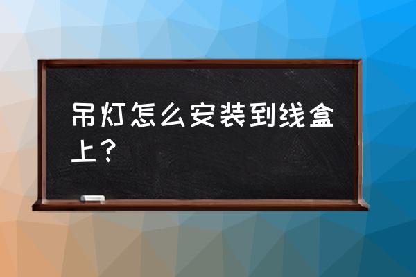 吊灯如何和其它灯搭配安装 吊灯怎么安装到线盒上？