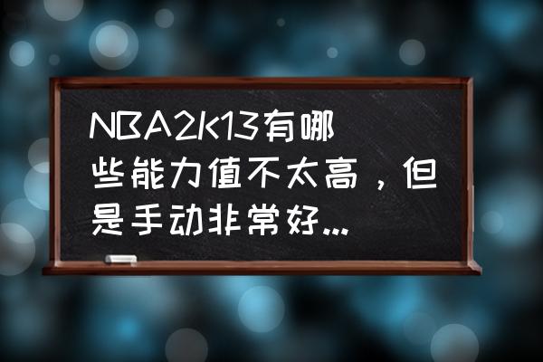 nba2k林书豪最高能力值 NBA2K13有哪些能力值不太高，但是手动非常好用的球员？