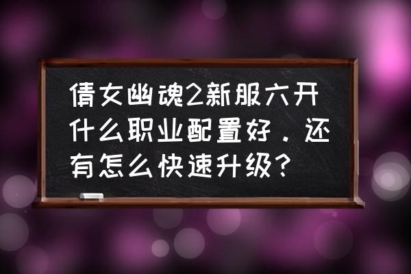 倩女幽魂手游新服快速升级攻略 倩女幽魂2新服六开什么职业配置好。还有怎么快速升级？