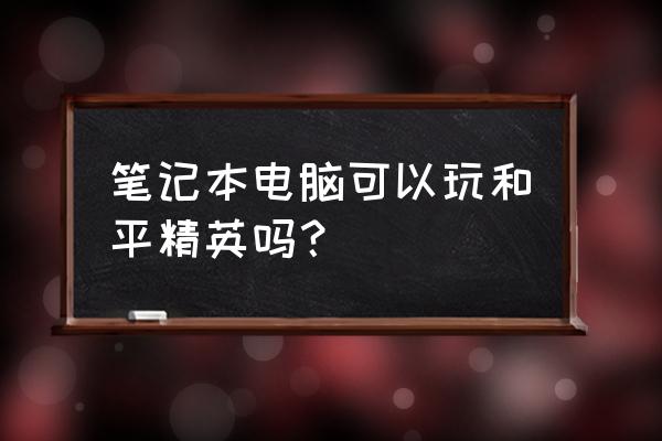 怎么测试电脑能不能玩吃鸡 笔记本电脑可以玩和平精英吗？