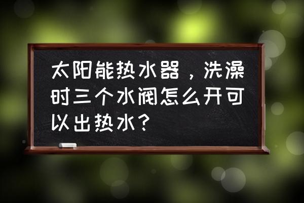 太阳能上下两个阀门怎么用 太阳能热水器，洗澡时三个水阀怎么开可以出热水？