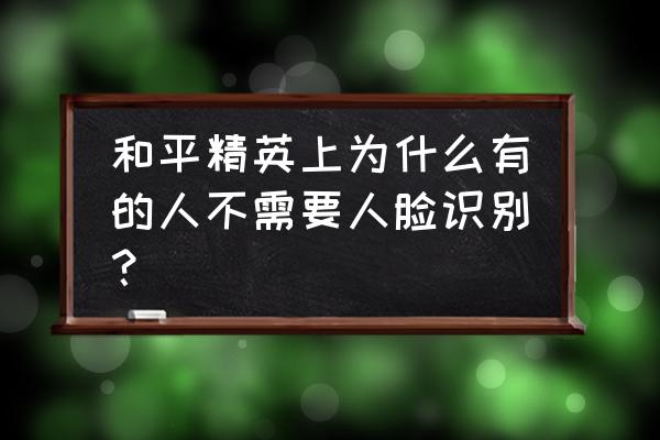 和平精英qq怎么不用实名认证进入 和平精英上为什么有的人不需要人脸识别？