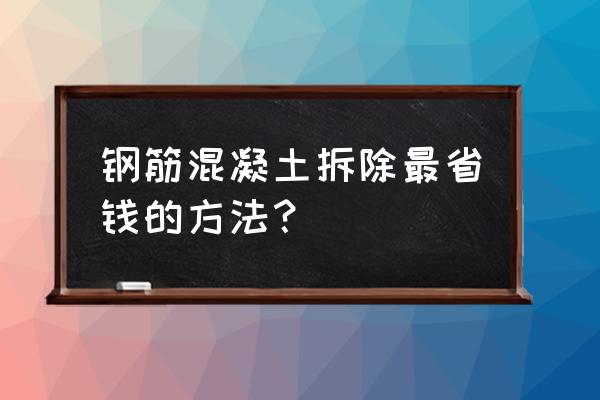 拆除混凝土有什么最快办法 钢筋混凝土拆除最省钱的方法？