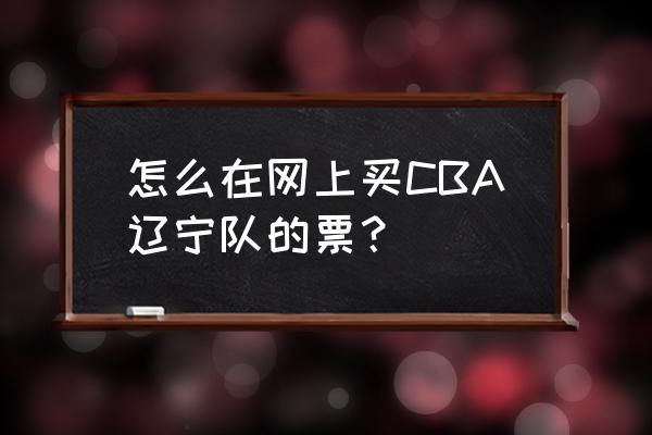 线上在哪看cba比赛 怎么在网上买CBA辽宁队的票？