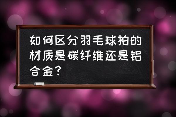 碳纤维羽毛球拍和铝合金哪个好 如何区分羽毛球拍的材质是碳纤维还是铝合金？