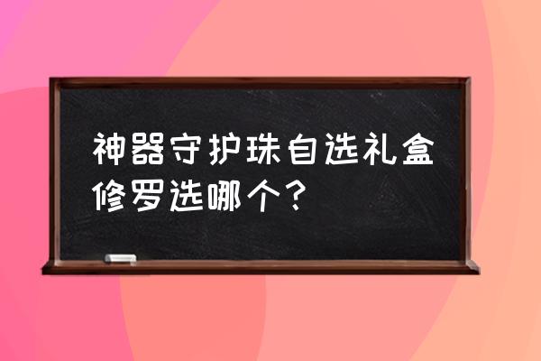 dnf神器守护珠自选礼盒怎么得 神器守护珠自选礼盒修罗选哪个？