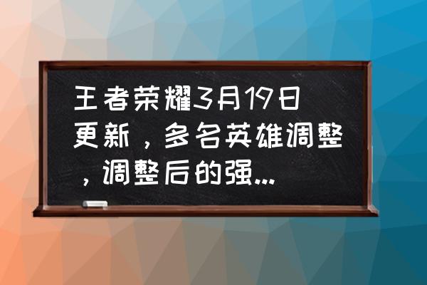 王者最新版本改动 王者荣耀3月19日更新，多名英雄调整，调整后的强度如何？影响大吗？