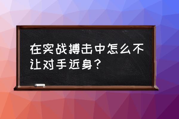 搏击距离控制技巧 在实战搏击中怎么不让对手近身？