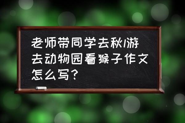 福州哪个公园能踢球 老师带同学去秋l游去动物园看猴子作文怎么写？