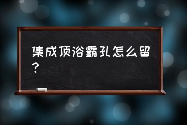 头顶开洞插草技巧 集成顶浴霸孔怎么留？