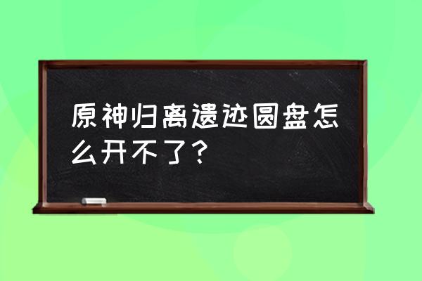 原神宝藏归离的圆盘怎么启动 原神归离遗迹圆盘怎么开不了？