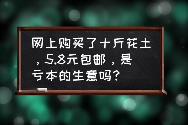 花土配制营养土 网上购买了十斤花土，5.8元包邮，是亏本的生意吗？