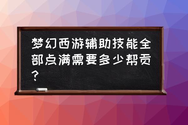 梦幻西游辅助技能全满要多少帮贡 梦幻西游辅助技能全部点满需要多少帮贡？