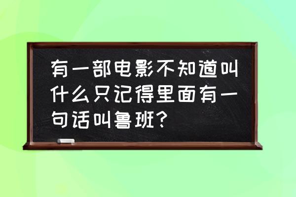 王者荣耀鲁班七号口中的万能秘籍 有一部电影不知道叫什么只记得里面有一句话叫鲁班？