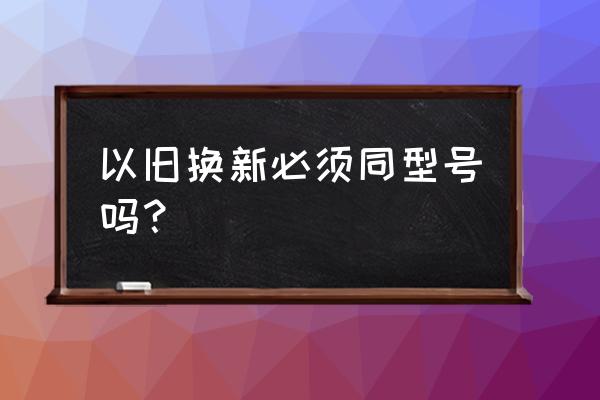 旧空调有必要换新的吗 以旧换新必须同型号吗？