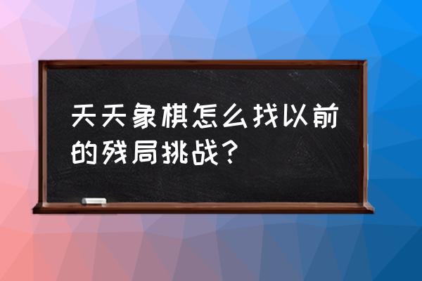 大多数象棋残局详细教程 天天象棋怎么找以前的残局挑战？