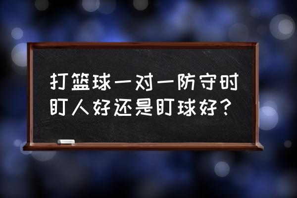 一对一防守动作步骤 打篮球一对一防守时盯人好还是盯球好？