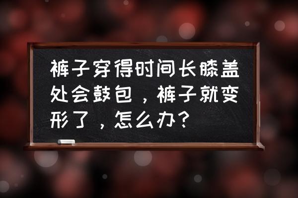 门上保鲜膜老化掉了怎么撕得掉 裤子穿得时间长膝盖处会鼓包，裤子就变形了，怎么办？