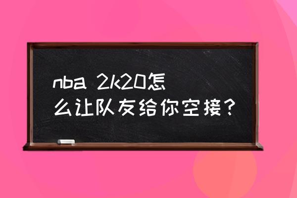 nba2k20怎么防守空接 nba 2k20怎么让队友给你空接？