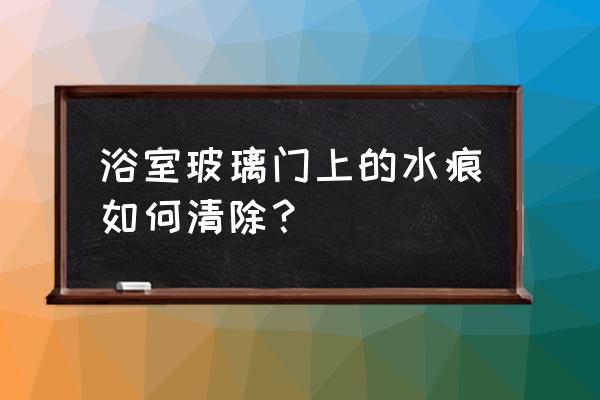 顽固的卫生间玻璃门水渍怎么去掉 浴室玻璃门上的水痕如何清除？