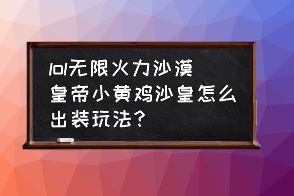 沙漠皇帝怎么出装最强 lol无限火力沙漠皇帝小黄鸡沙皇怎么出装玩法？