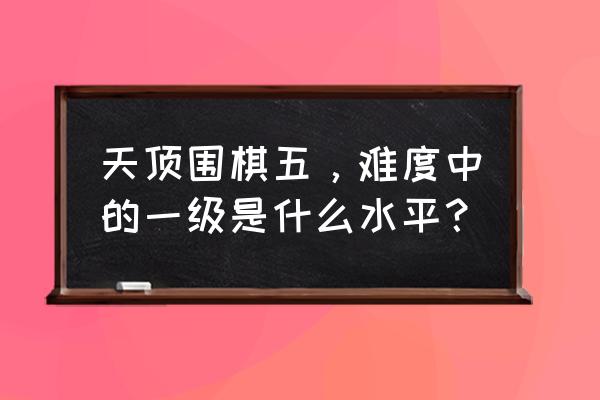 天顶围棋的正确使用方法 天顶围棋五，难度中的一级是什么水平？