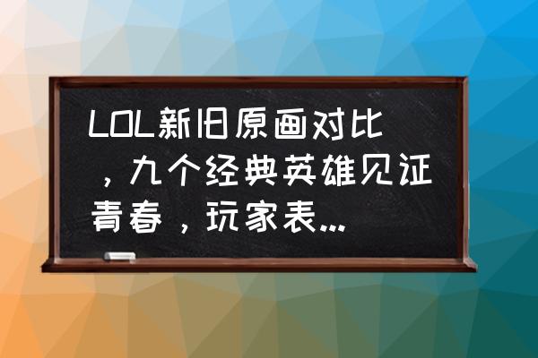 lol英雄大全图鉴最新 LOL新旧原画对比，九个经典英雄见证青春，玩家表示熟悉的感觉，你觉得哪个好看？