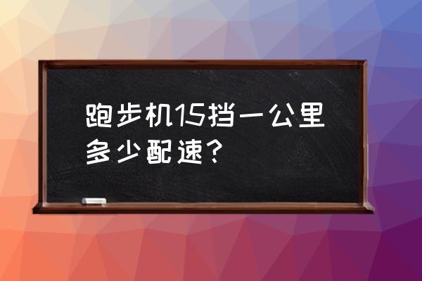 跑步机配速与时速对照表 跑步机15挡一公里多少配速？