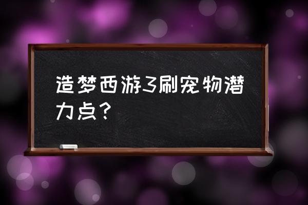 造梦西游3怎么快速收获宠物潜力 造梦西游3刷宠物潜力点？