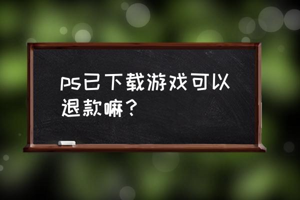 会玩充值申请退款 ps已下载游戏可以退款嘛？