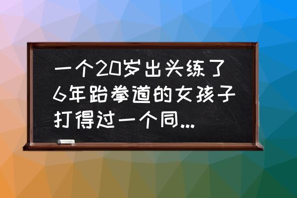 柔道怎么打才能赢 一个20岁出头练了6年跆拳道的女孩子打得过一个同龄男性吗？