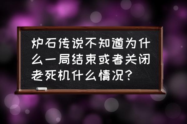 炉石传说一打开就卡死 炉石传说不知道为什么一局结束或者关闭老死机什么情况？