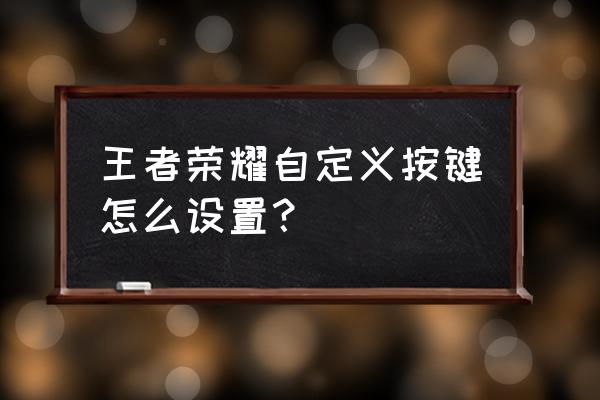 王者荣耀自定义按键布局在哪设置 王者荣耀自定义按键怎么设置？