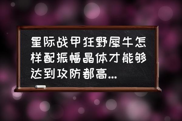 金属大师天赋怎么点满 星际战甲狂野犀牛怎样配振幅晶体才能够达到攻防都高的效果?求解。谢谢？