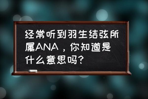 ana为什么是羽生结弦 经常听到羽生结弦所属ANA，你知道是什么意思吗？