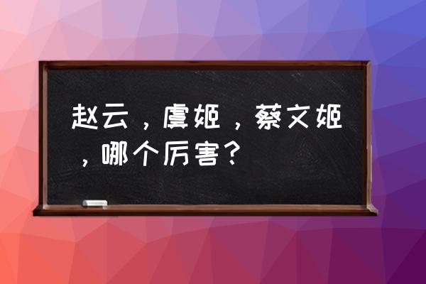 王者荣耀最强英雄蔡文姬 赵云，虞姬，蔡文姬，哪个厉害？