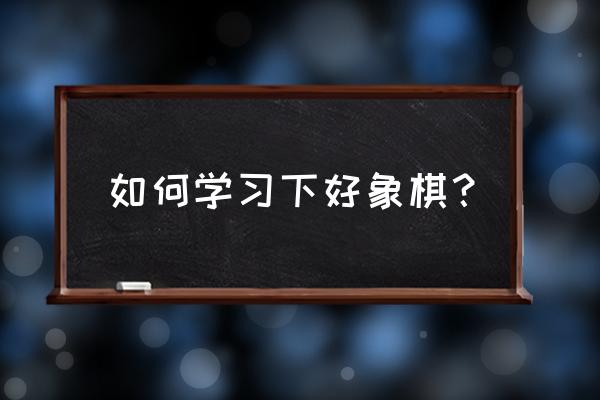 如何学好象棋最好方法 如何学习下好象棋？