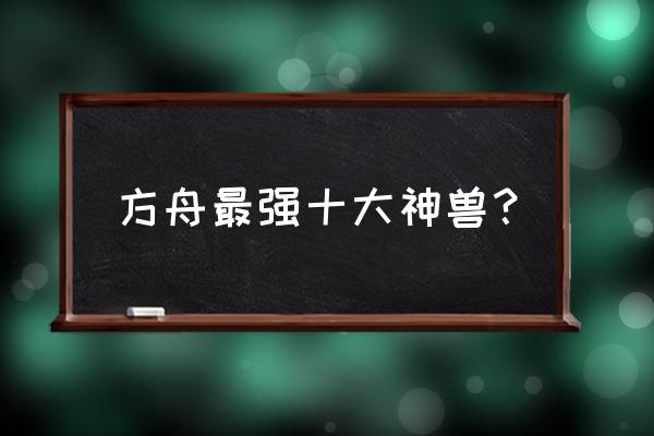 方舟沧龙驯服教程 方舟最强十大神兽？