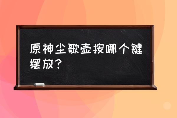 原神洞天怎么放置家具 原神尘歌壶按哪个键摆放？