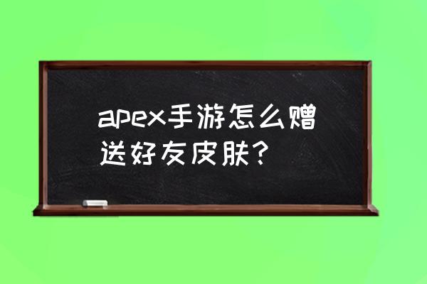 英雄联盟手游选什么送皮肤 apex手游怎么赠送好友皮肤？