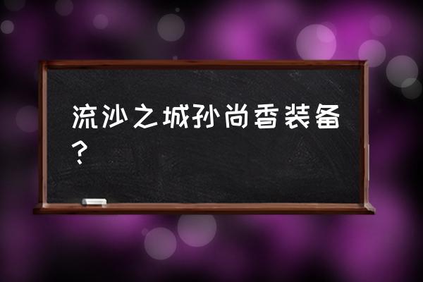 手游流沙之城攻略 流沙之城孙尚香装备？