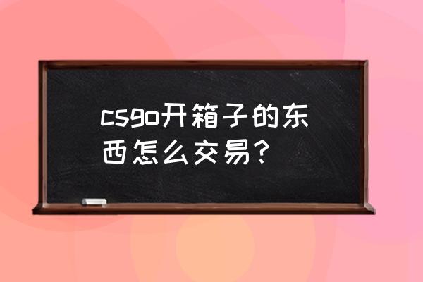 steam怎么交易csgo道具 csgo开箱子的东西怎么交易？