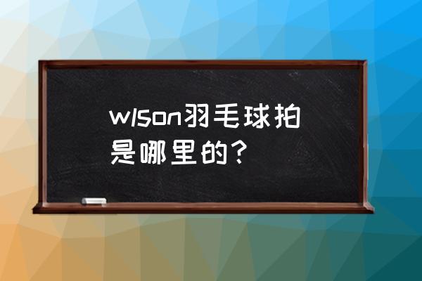 wilson网球拍防伪码一般几位数 wlson羽毛球拍是哪里的？