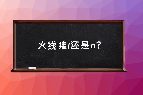 零线和火线怎么接安全 火线接l还是n？