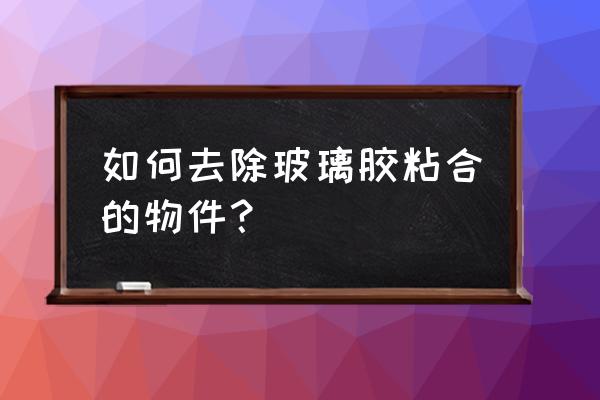 快速去除玻璃胶的妙招 如何去除玻璃胶粘合的物件？