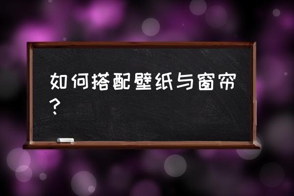 窗帘与室内装修风格的搭配方案 如何搭配壁纸与窗帘？