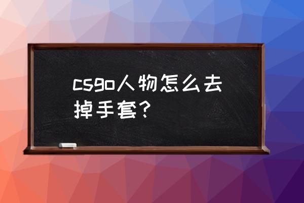 csgo所有手套一览表2021 csgo人物怎么去掉手套？