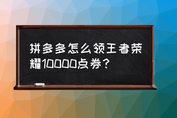 王者荣耀一元福利礼包该选什么 拼多多怎么领王者荣耀10000点券？